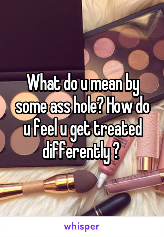 What do u mean by some ass hole? How do u feel u get treated differently ? 