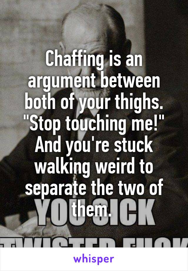 Chaffing is an argument between both of your thighs. "Stop touching me!" And you're stuck walking weird to separate the two of them. 