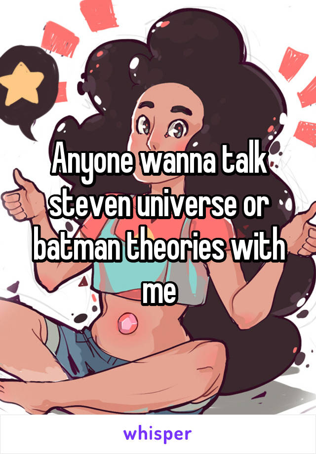 Anyone wanna talk steven universe or batman theories with me