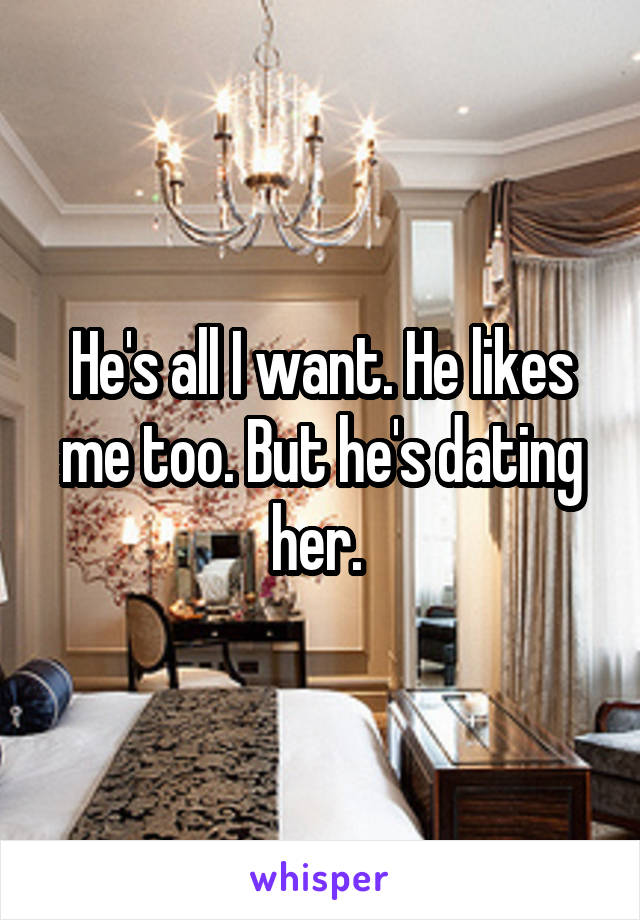 He's all I want. He likes me too. But he's dating her. 