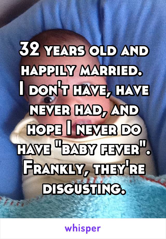 32 years old and happily married. 
I don't have, have never had, and hope I never do have "baby fever". Frankly, they're disgusting.