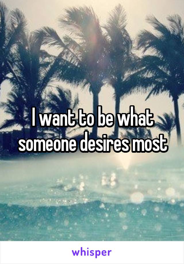 I want to be what someone desires most