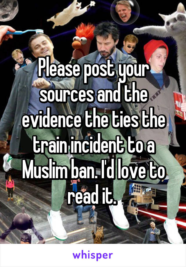 Please post your sources and the evidence the ties the train incident to a Muslim ban. I'd love to read it. 