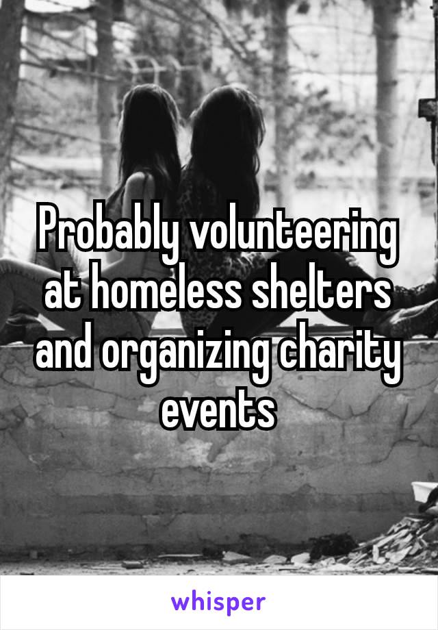 Probably volunteering​at homeless shelters and organizing charity events