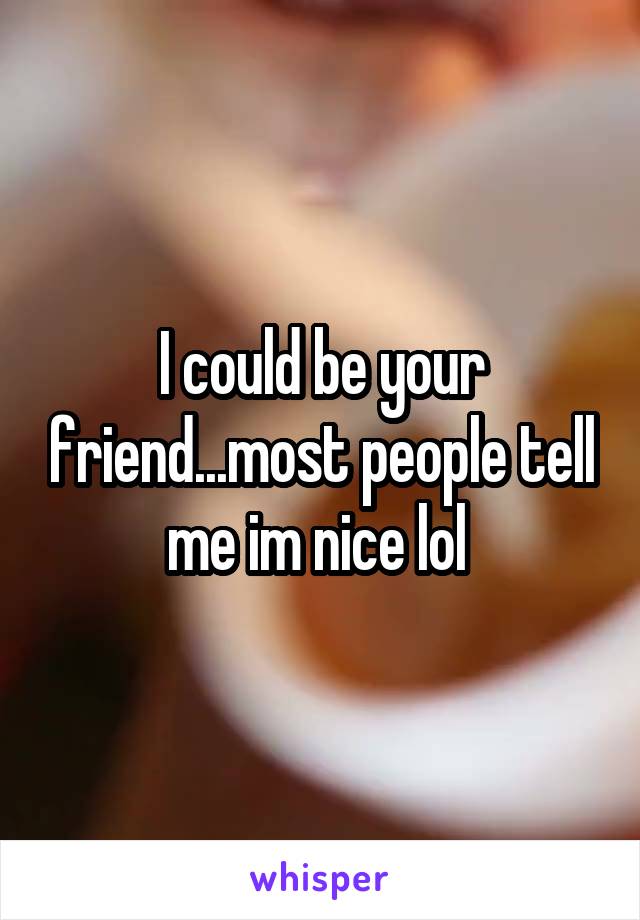 I could be your friend...most people tell me im nice lol 