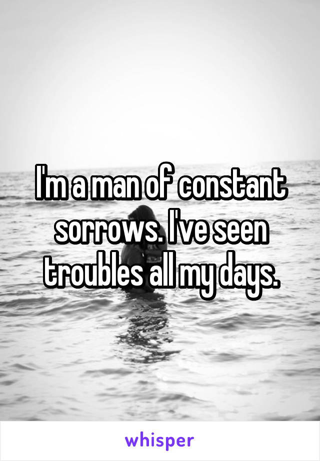 I'm a man of constant sorrows. I've seen troubles all my days.