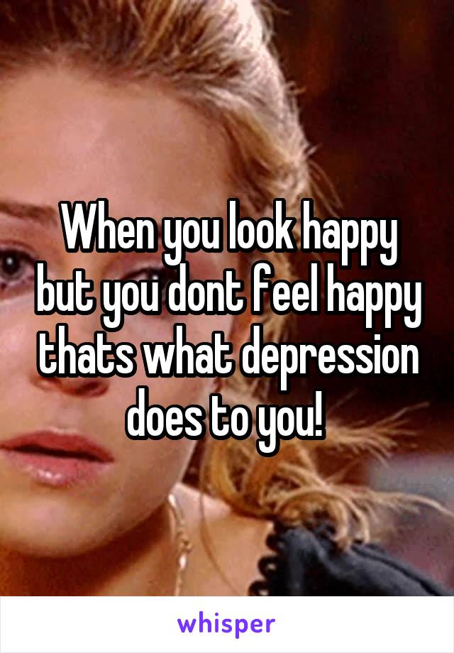 When you look happy but you dont feel happy thats what depression does to you! 