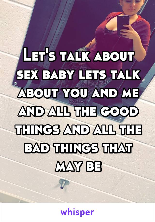 Let's talk about sex baby lets talk about you and me and all the good things and all the bad things that may be