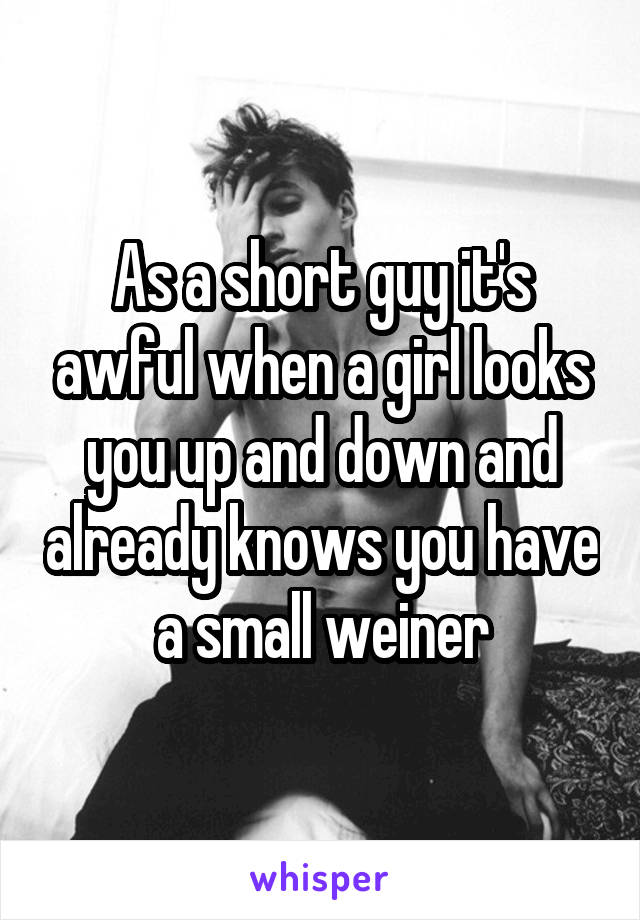 As a short guy it's awful when a girl looks you up and down and already knows you have a small weiner