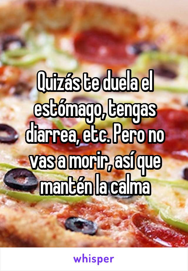 Quizás te duela el estómago, tengas diarrea, etc. Pero no vas a morir, así que mantén la calma