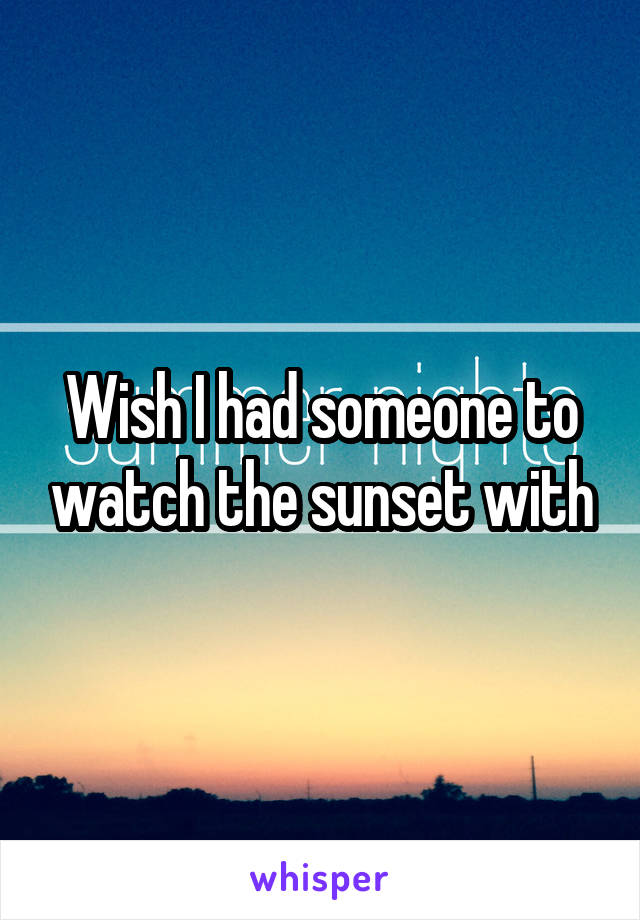 Wish I had someone to watch the sunset with