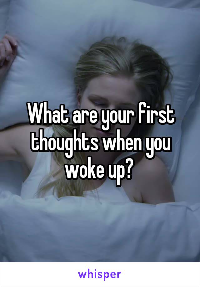 What are your first thoughts when you woke up? 