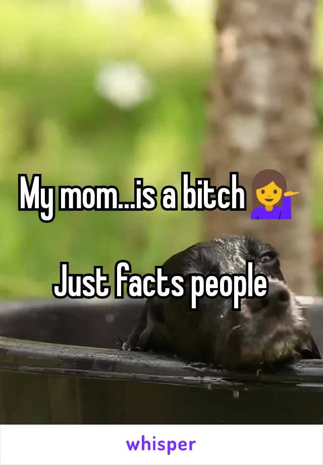 My mom...is a bitch💁

Just facts people