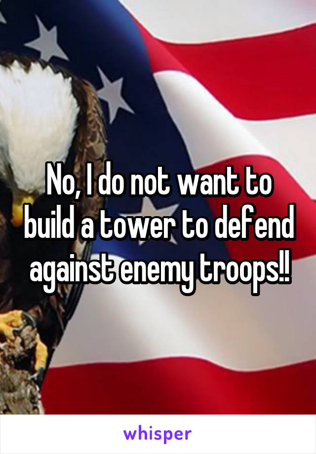 No, I do not want to build a tower to defend against enemy troops!!