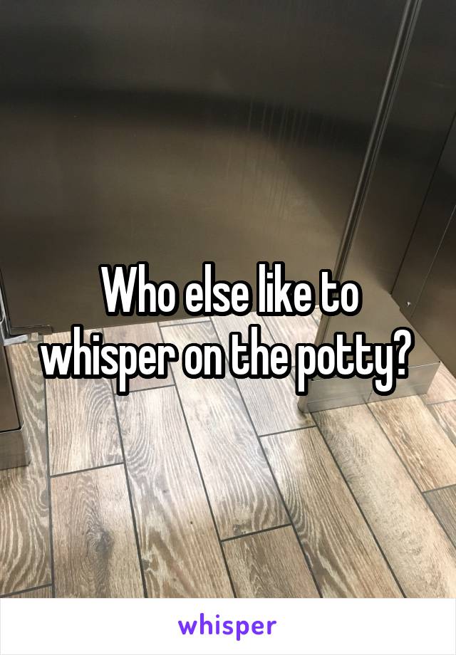 Who else like to whisper on the potty? 