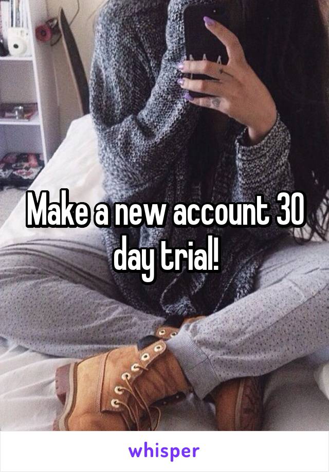 Make a new account 30 day trial!