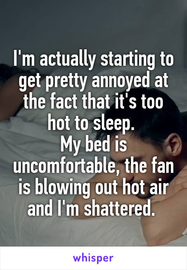 I'm actually starting to get pretty annoyed at the fact that it's too hot to sleep. 
My bed is uncomfortable, the fan is blowing out hot air and I'm shattered. 