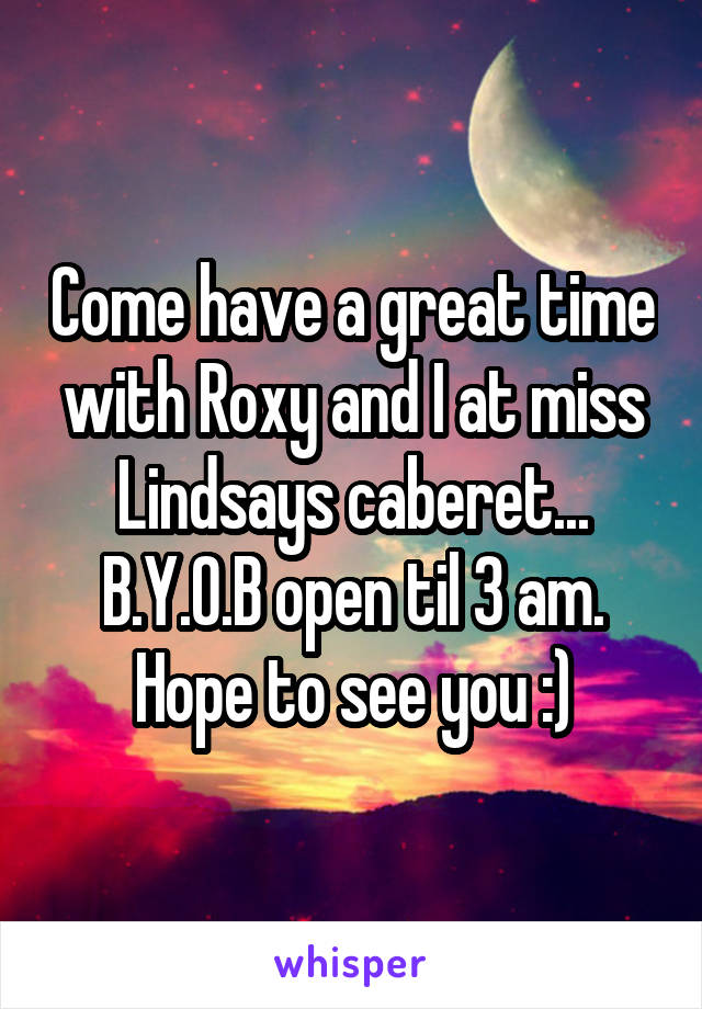 Come have a great time with Roxy and I at miss Lindsays caberet... B.Y.O.B open til 3 am. Hope to see you :)