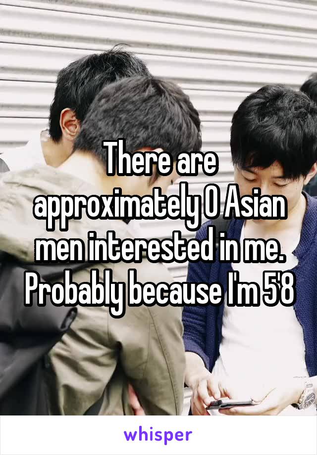 There are approximately 0 Asian men interested in me. Probably because I'm 5'8