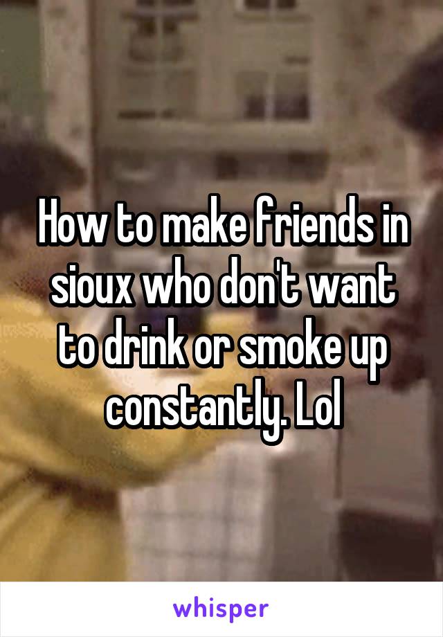 How to make friends in sioux who don't want to drink or smoke up constantly. Lol