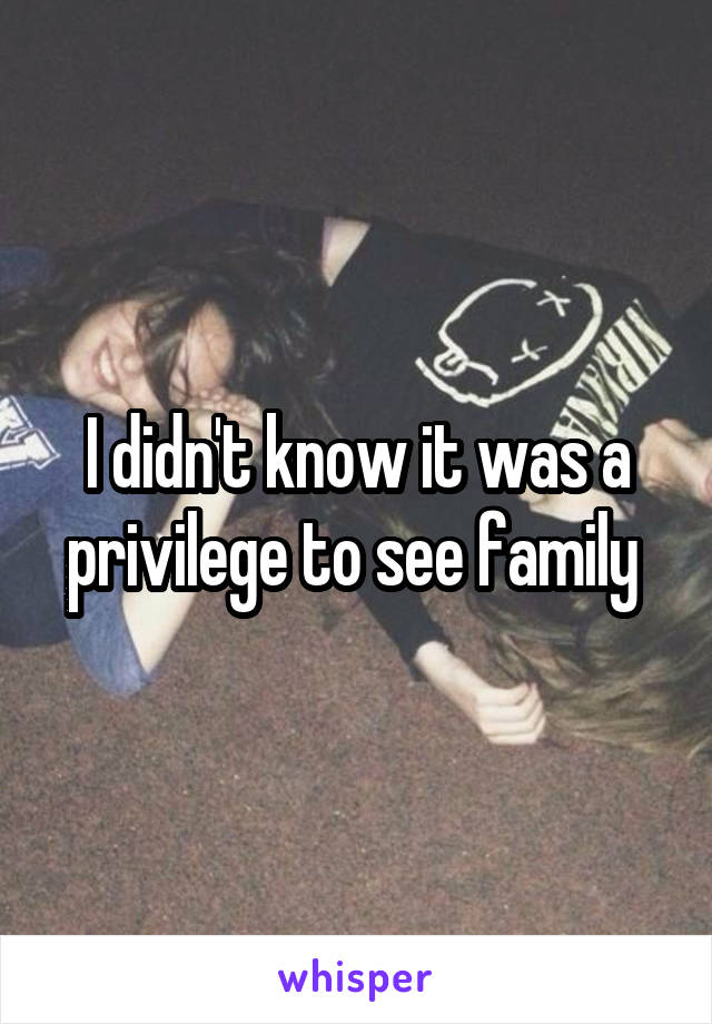 I didn't know it was a privilege to see family 