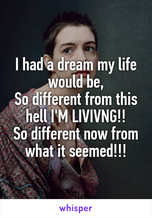 I had a dream my life would be,
So different from this hell I'M LIVIVNG!!
So different now from what it seemed!!!