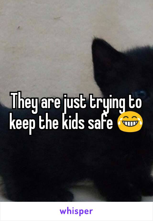 They are just trying to keep the kids safe 😂