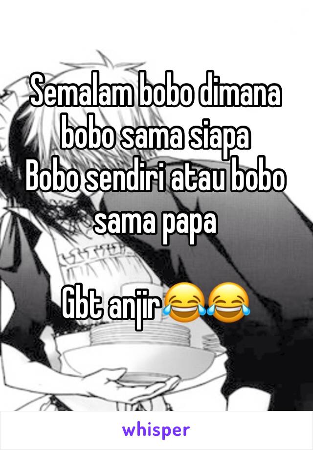 Semalam bobo dimana bobo sama siapa 
Bobo sendiri atau bobo sama papa 

Gbt anjir😂😂