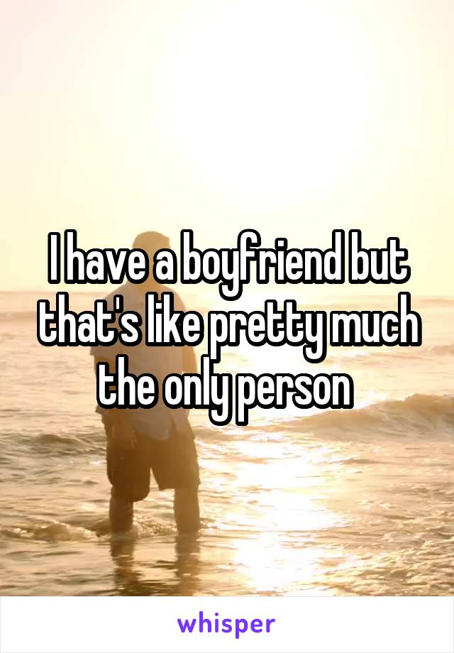 I have a boyfriend but that's like pretty much the only person 