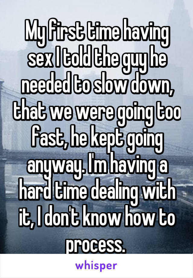 My first time having sex I told the guy he needed to slow down, that we were going too fast, he kept going anyway. I'm having a hard time dealing with it, I don't know how to process. 