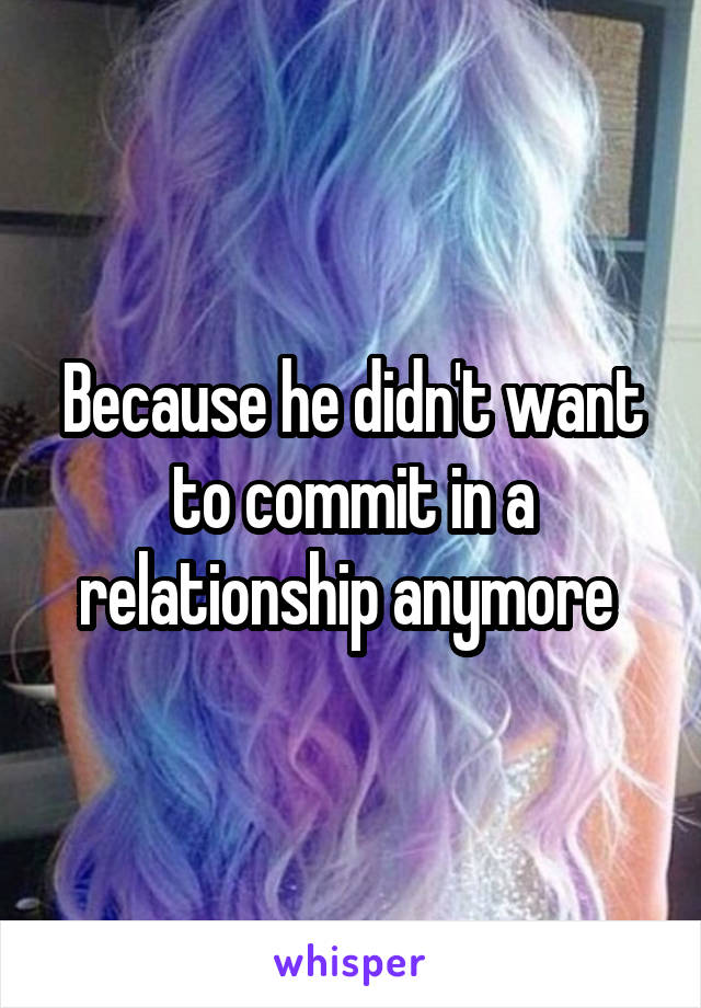 Because he didn't want to commit in a relationship anymore 