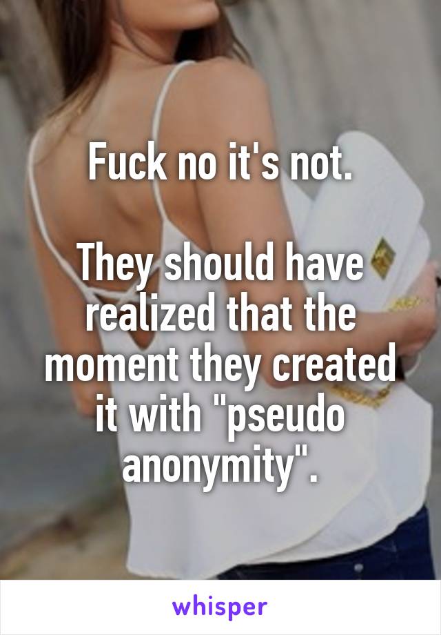 Fuck no it's not.

They should have realized that the moment they created it with "pseudo anonymity".