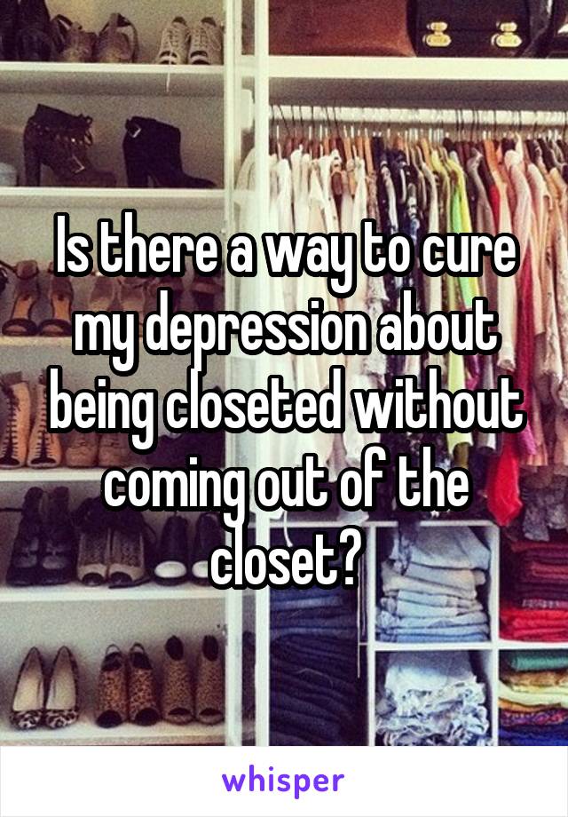 Is there a way to cure my depression about being closeted without coming out of the closet?