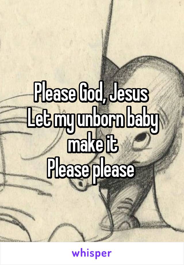 Please God, Jesus 
Let my unborn baby make it
Please please 