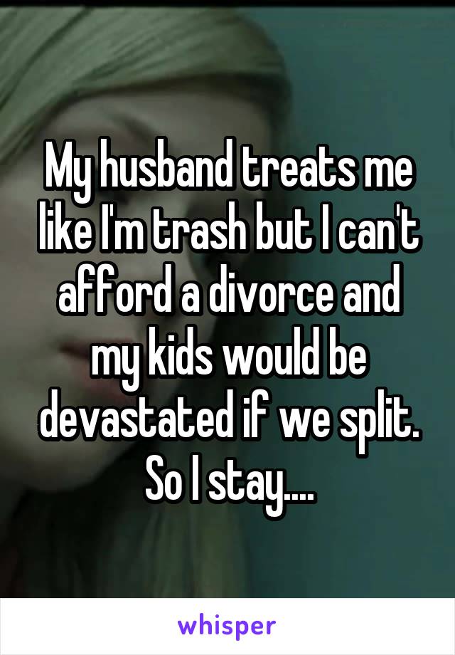 My husband treats me like I'm trash but I can't afford a divorce and my kids would be devastated if we split. So I stay....