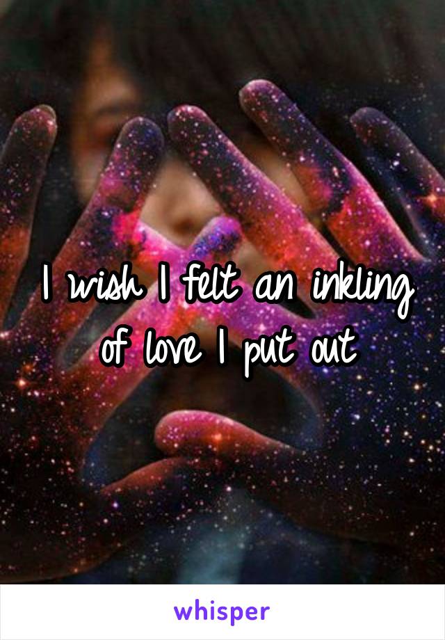 I wish I felt an inkling of love I put out