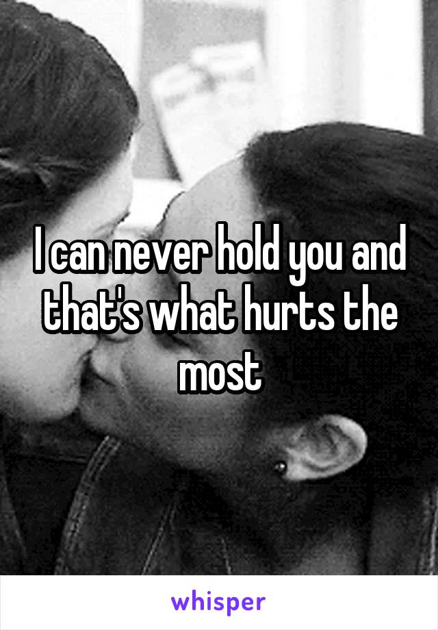 I can never hold you and that's what hurts the most