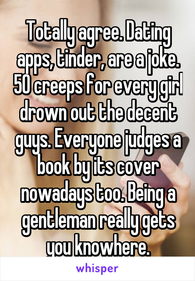 Totally agree. Dating apps, tinder, are a joke. 50 creeps for every girl drown out the decent guys. Everyone judges a book by its cover nowadays too. Being a gentleman really gets you knowhere.