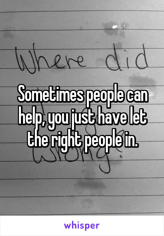 Sometimes people can help, you just have let the right people in.