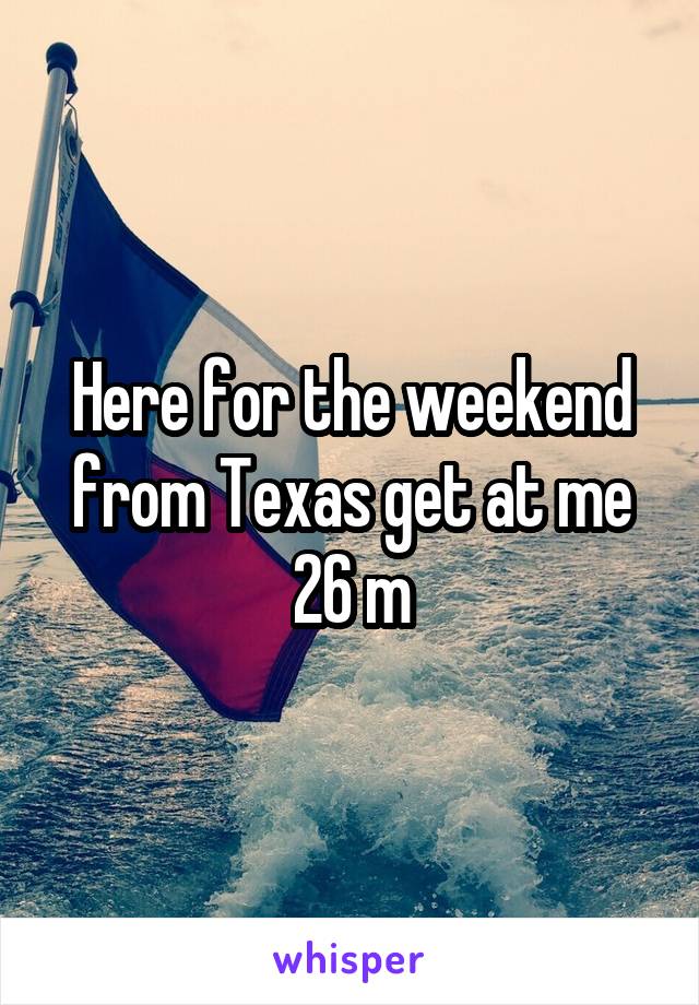 Here for the weekend from Texas get at me 26 m