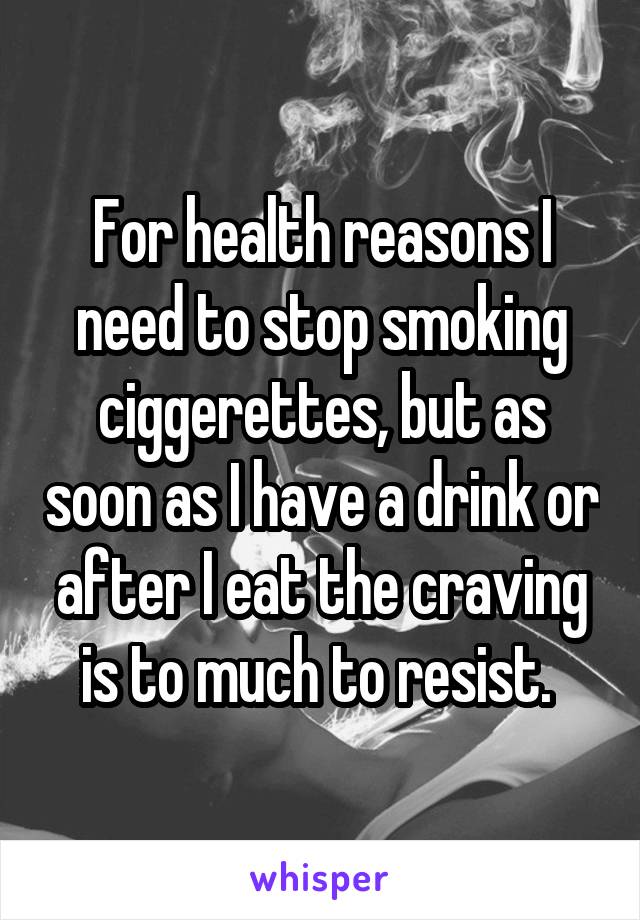 For health reasons I need to stop smoking ciggerettes, but as soon as I have a drink or after I eat the craving is to much to resist. 