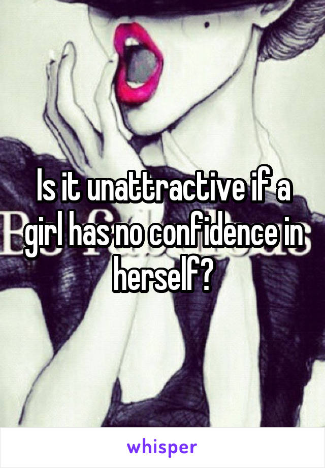 Is it unattractive if a girl has no confidence in herself?