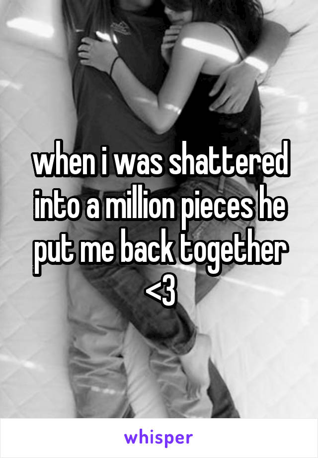 when i was shattered into a million pieces he put me back together <3