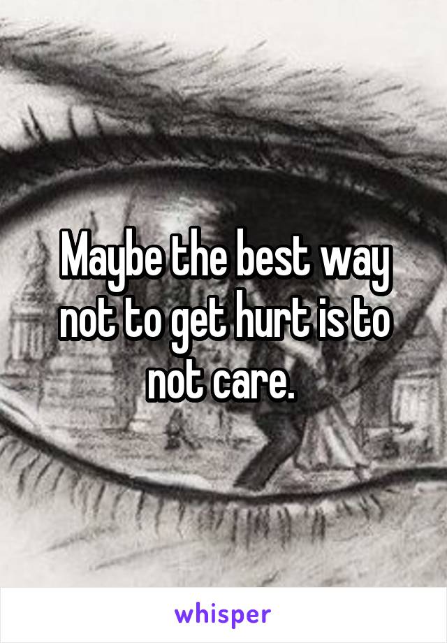 Maybe the best way not to get hurt is to not care. 