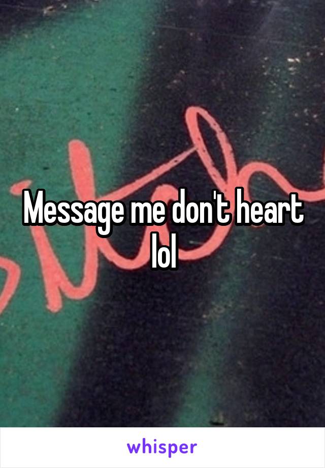 Message me don't heart lol