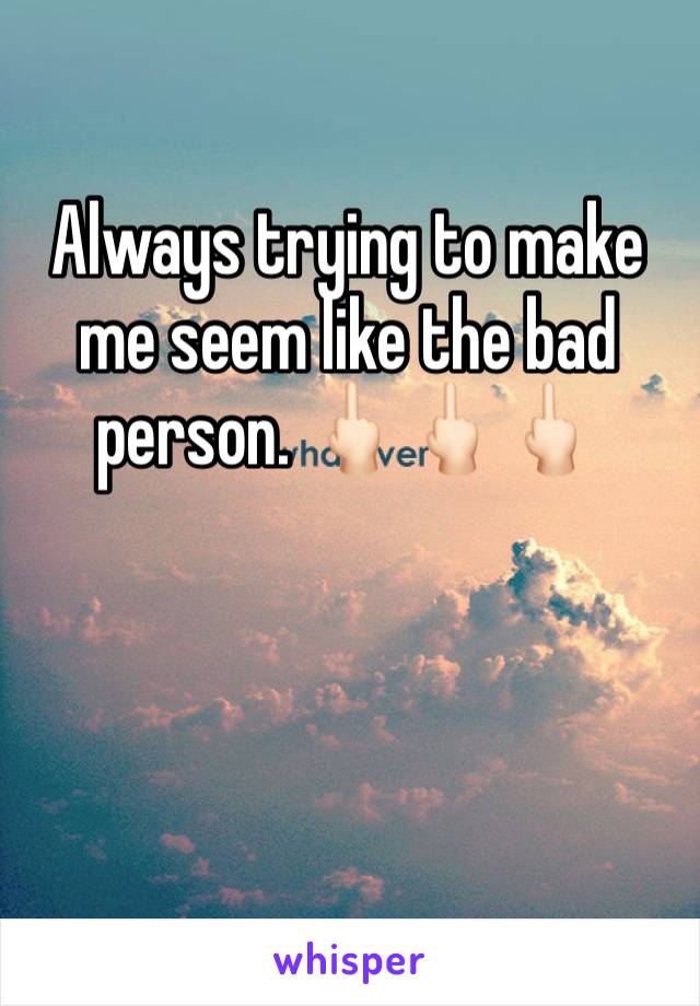 Always trying to make me seem like the bad  person. 🖕🏻🖕🏻🖕🏻