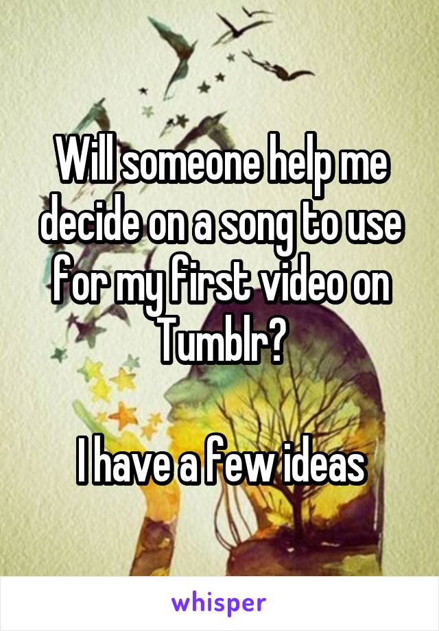 Will someone help me decide on a song to use for my first video on Tumblr?

I have a few ideas