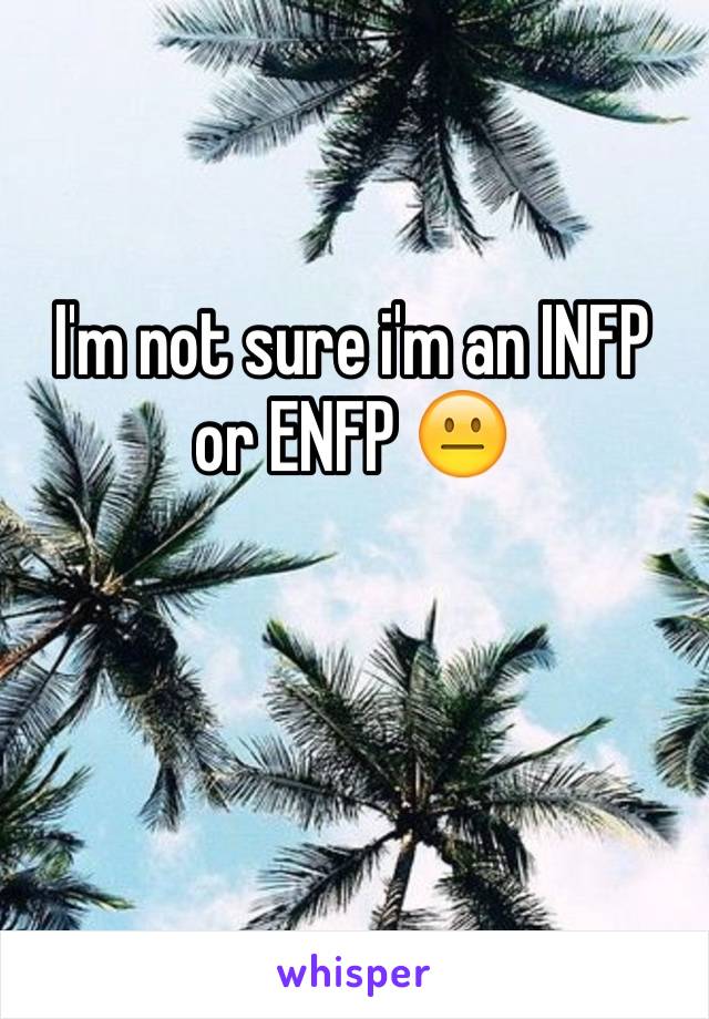 I'm not sure i'm an INFP or ENFP 😐