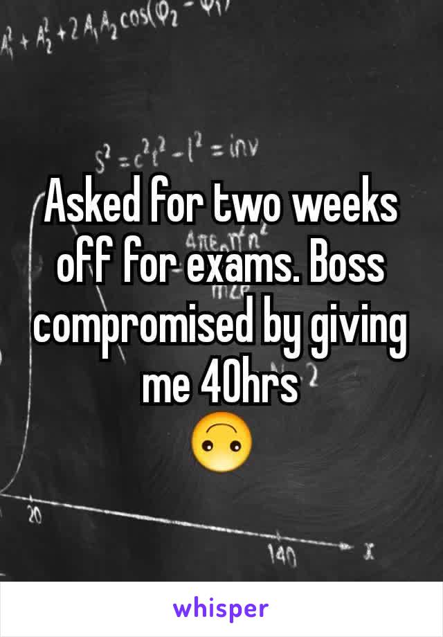 Asked for two weeks off for exams. Boss compromised by giving me 40hrs                   🙃