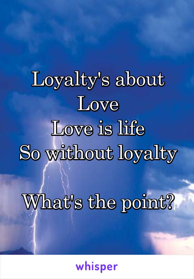 Loyalty's about Love
Love is life
So without loyalty 
What's the point?